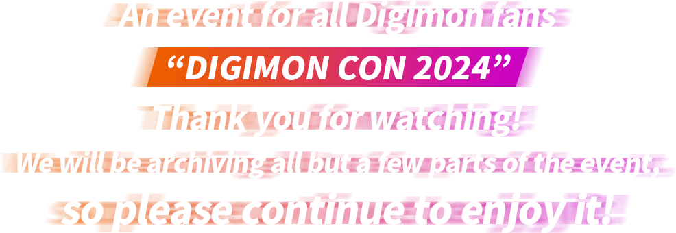 An event for all Digimon fans “DIGIMON CON2024” Thank you for watching! We will be archiving all but a few parts of the event, so please continue to enjoy it!